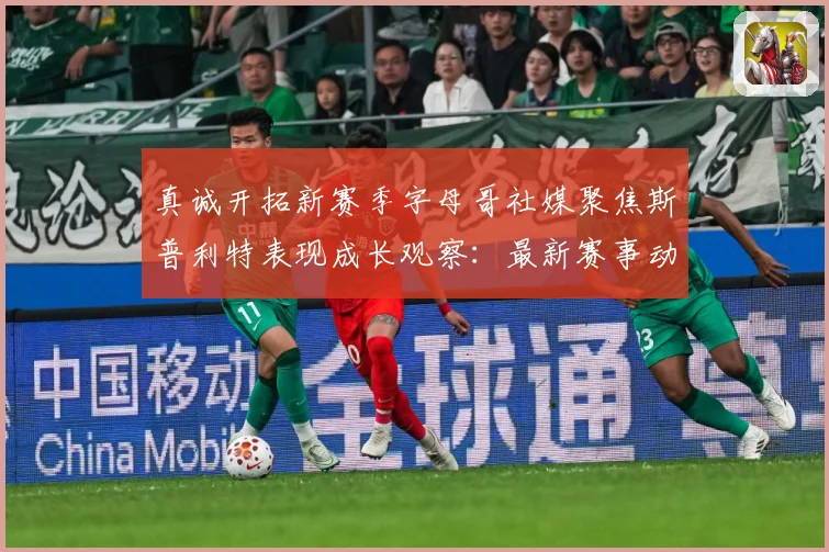 真诚开拓新赛季字母哥社媒聚焦斯普利特表现成长观察：最新赛事动态与深度分析