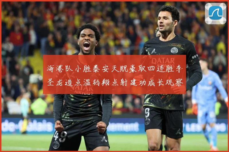 海港队小胜泰安天贶豪取四连胜李圣龙造点温钧翔点射建功成长观察：最新赛事动态与深度分析