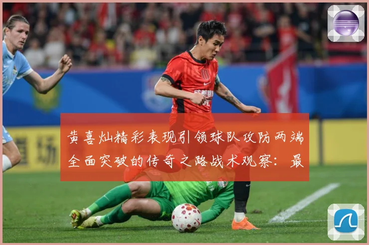 黄喜灿精彩表现引领球队攻防两端全面突破的传奇之路战术观察：最新赛事动态与深度分析