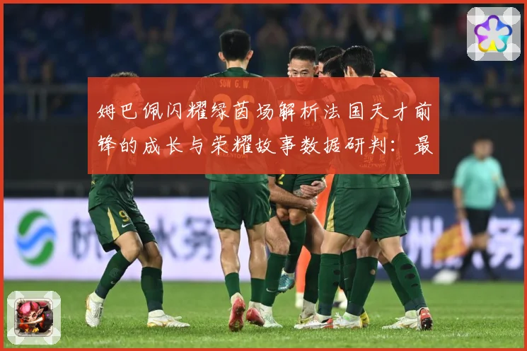 姆巴佩闪耀绿茵场解析法国天才前锋的成长与荣耀故事数据研判：最新赛事动态与深度分析