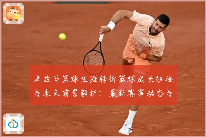 库兹马篮球生涯转折篮球成长轨迹与未来前景解析：最新赛事动态与深度分析