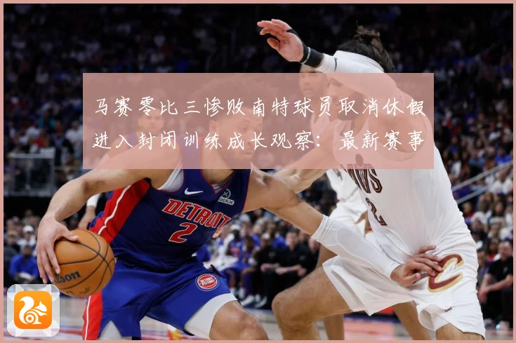 马赛零比三惨败南特球员取消休假进入封闭训练成长观察：最新赛事动态与深度分析