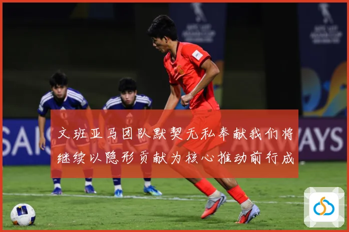 文班亚马团队默契无私奉献我们将继续以隐形贡献为核心推动前行成长观察：最新赛事动态与深度分析