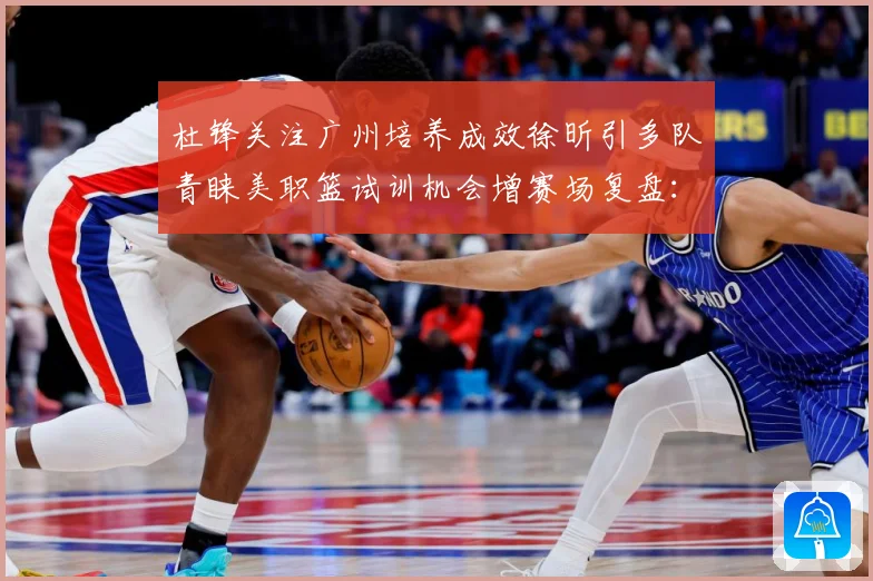 杜锋关注广州培养成效徐昕引多队青睐美职篮试训机会增赛场复盘：最新赛事动态与深度分析