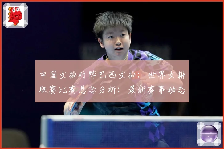 中国女排对阵巴西女排：世界女排联赛比赛悬念分析：最新赛事动态与深度分析