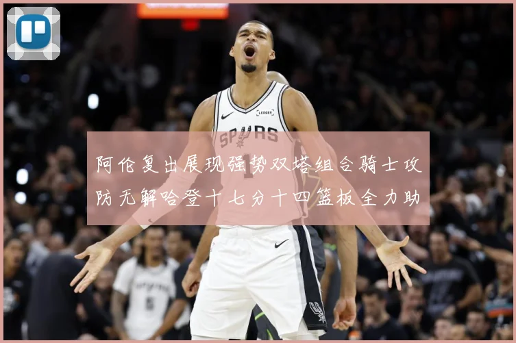 阿伦复出展现强势双塔组合骑士攻防无解哈登十七分十四篮板全力助专题观察：最新赛事动态与深度分析