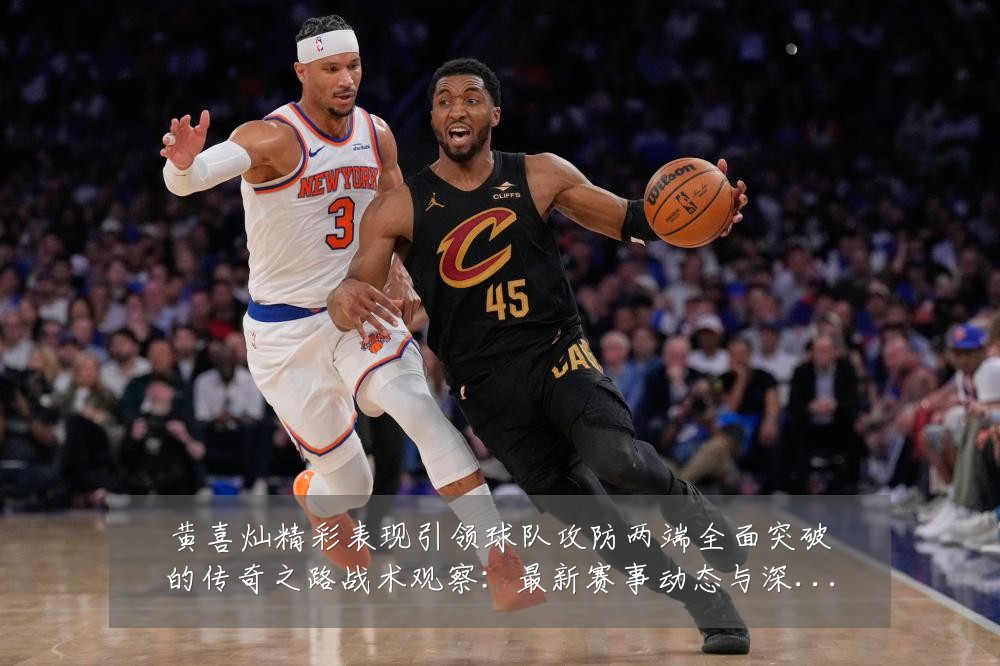 黄喜灿精彩表现引领球队攻防两端全面突破的传奇之路战术观察：最新赛事动态与深度分析