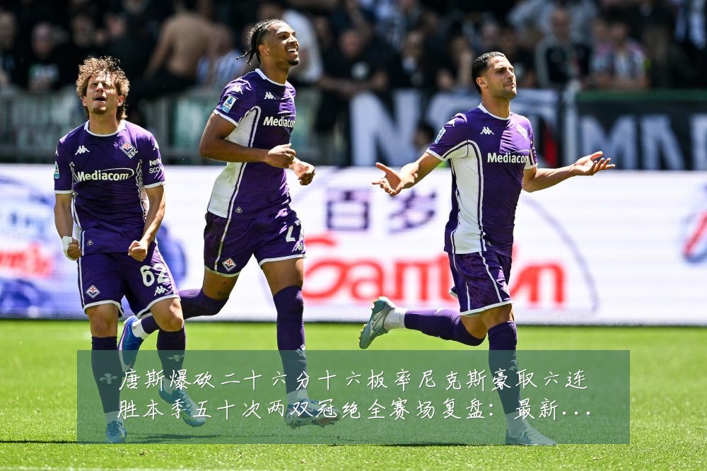 唐斯爆砍二十六分十六板率尼克斯豪取六连胜本季五十次两双冠绝全赛场复盘:最新赛事动态与深度分析