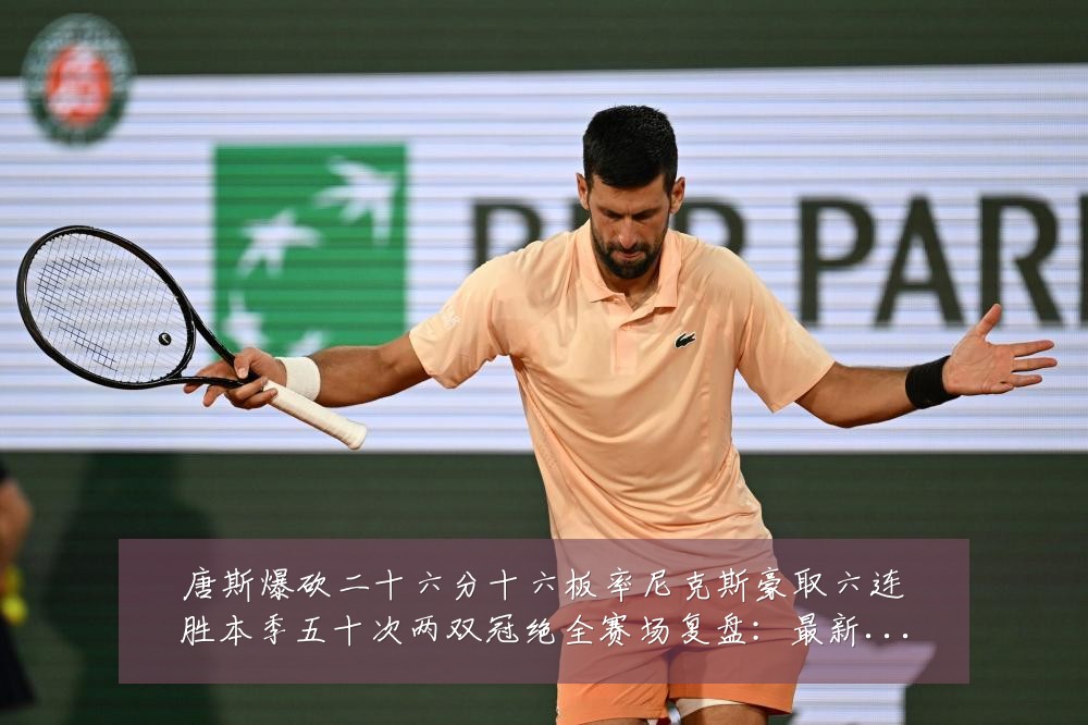 唐斯爆砍二十六分十六板率尼克斯豪取六连胜本季五十次两双冠绝全赛场复盘:最新赛事动态与深度分析
