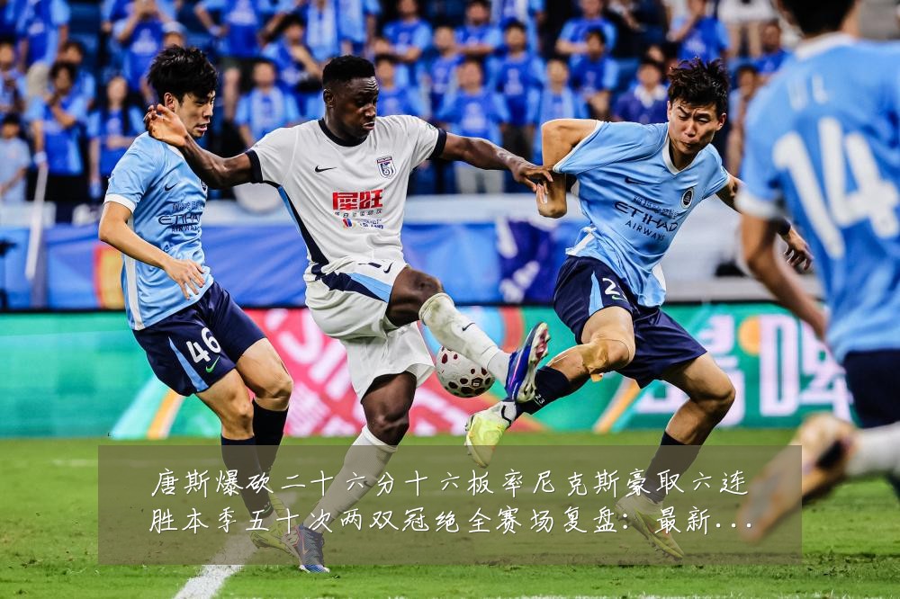 唐斯爆砍二十六分十六板率尼克斯豪取六连胜本季五十次两双冠绝全赛场复盘：最新赛事动态与深度分析