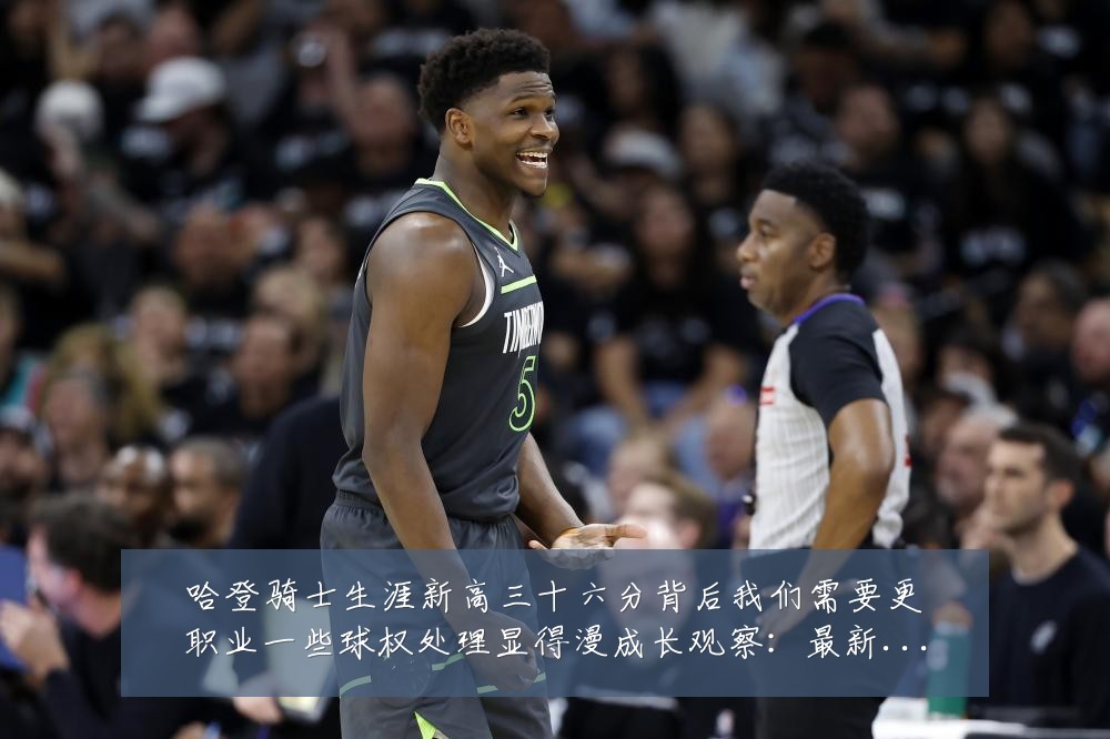 哈登骑士生涯新高三十六分背后我们需要更职业一些球权处理显得漫成长观察:最新赛事动态与深度分析