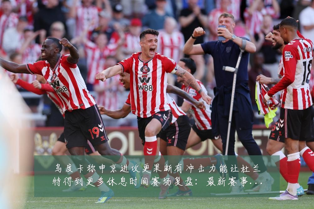 乌度卡称申京进攻更果断有冲击力能让杜兰特得到更多休息时间赛场复盘:最新赛事动态与深度分析