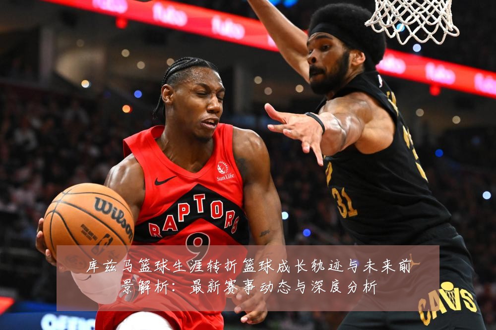 库兹马篮球生涯转折篮球成长轨迹与未来前景解析:最新赛事动态与深度分析