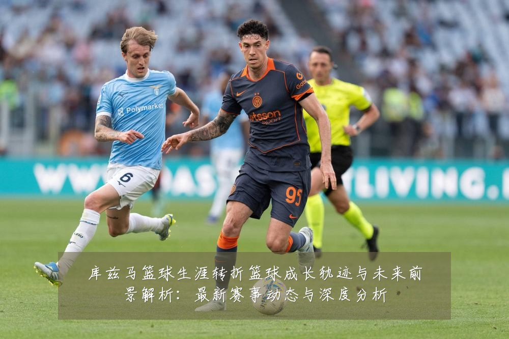 库兹马篮球生涯转折篮球成长轨迹与未来前景解析:最新赛事动态与深度分析