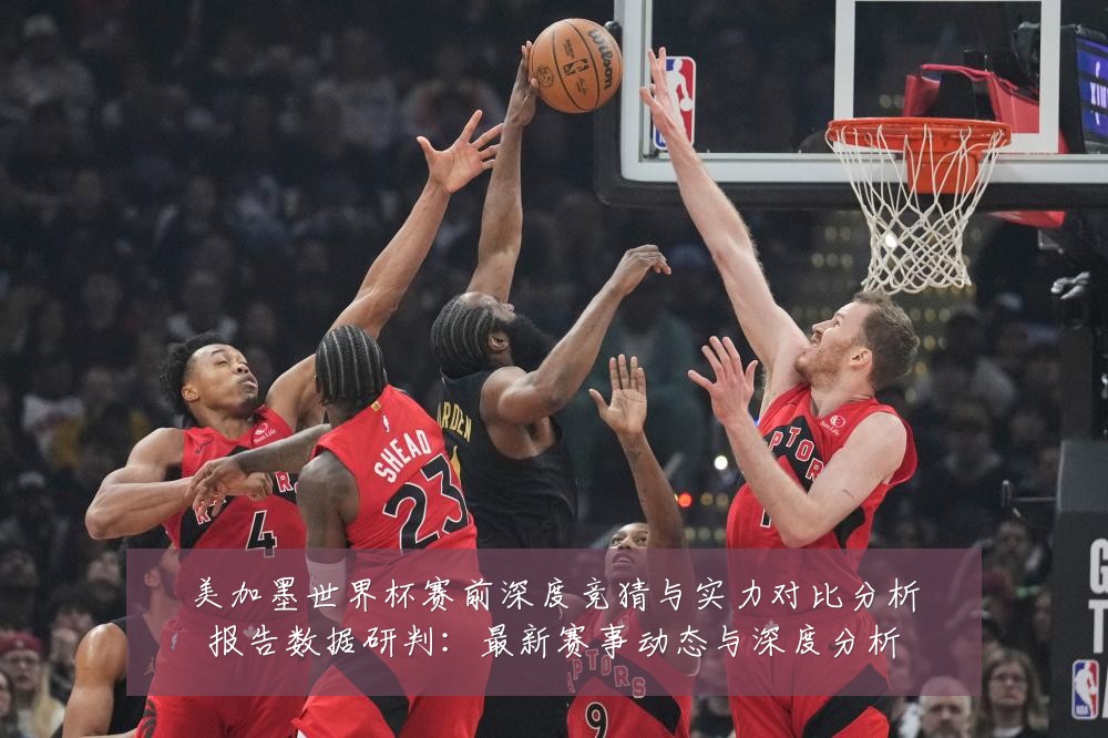 美加墨世界杯赛前深度竞猜与实力对比分析报告数据研判:最新赛事动态与深度分析
